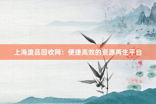 上海废品回收网：便捷高效的资源再生平台