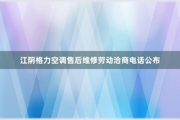 江阴格力空调售后维修劳动洽商电话公布