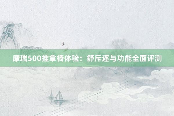 摩瑞500推拿椅体验：舒斥逐与功能全面评测