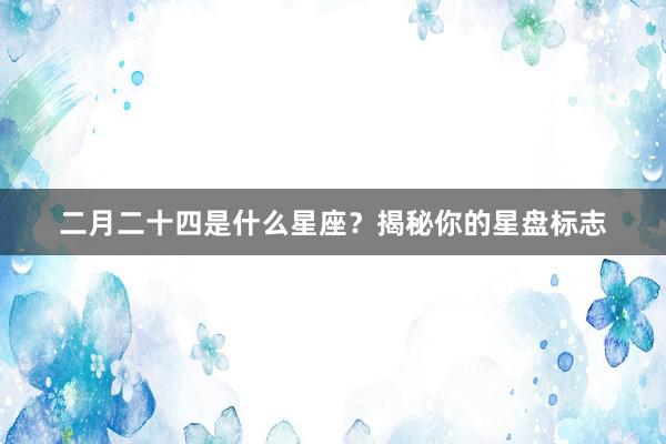 二月二十四是什么星座？揭秘你的星盘标志