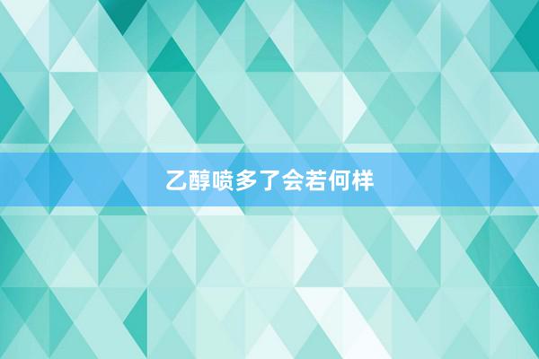 乙醇喷多了会若何样