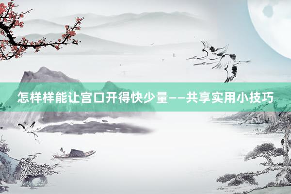 怎样样能让宫口开得快少量——共享实用小技巧